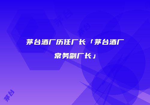 茅台酒厂历任厂长「茅台酒厂常务副厂长」