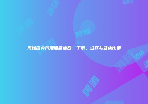 揭秘国内啤酒酒精度数：了解、选择与健康饮用
