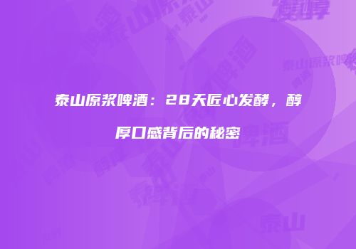 泰山原浆啤酒：28天匠心发酵，醇厚口感背后的秘密