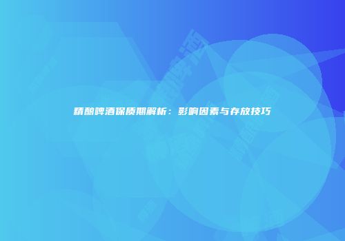 精酿啤酒保质期解析：影响因素与存放技巧