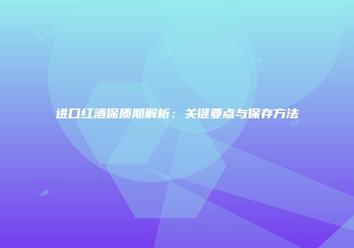 进口红酒保质期解析：关键要点与保存方法