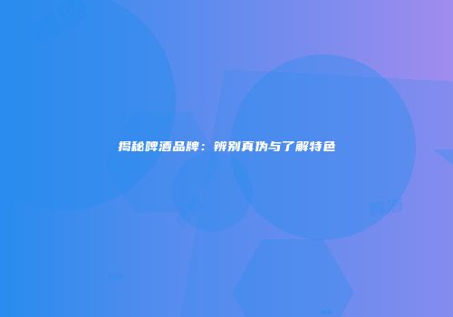 揭秘啤酒品牌：辨别真伪与了解特色