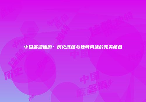 中国名酒佳酿：历史底蕴与独特风味的完美结合