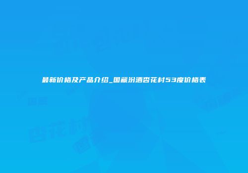 最新价格及产品介绍_国藏汾酒杏花村53度价格表