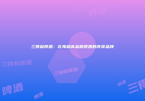 三得利啤酒：北海道高品质啤酒的传奇品牌