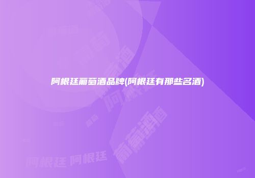 阿根廷葡萄酒品牌(阿根廷有那些名酒)