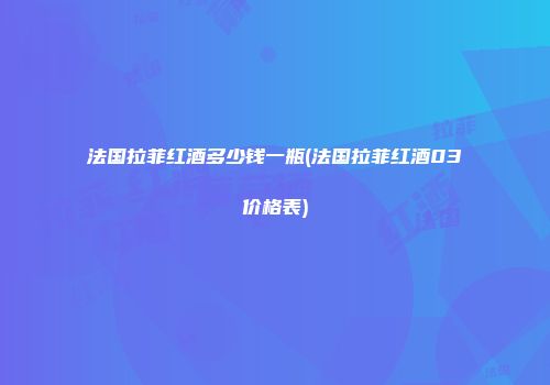 法国拉菲红酒多少钱一瓶(法国拉菲红酒03价格表)