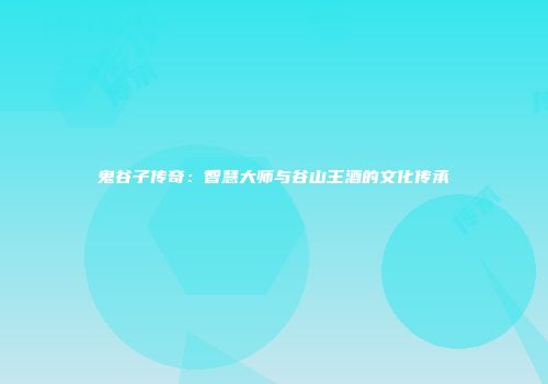 鬼谷子传奇：智慧大师与谷山王酒的文化传承
