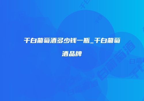 干白葡萄酒多少钱一瓶_干白葡萄酒品牌