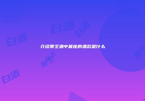 介绍景芝酒中最佳的酒款是什么