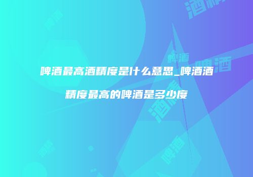 啤酒最高酒精度是什么意思_啤酒酒精度最高的啤酒是多少度