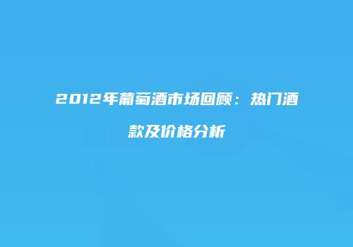 2012年葡萄酒市场回顾：热门酒款及价格分析