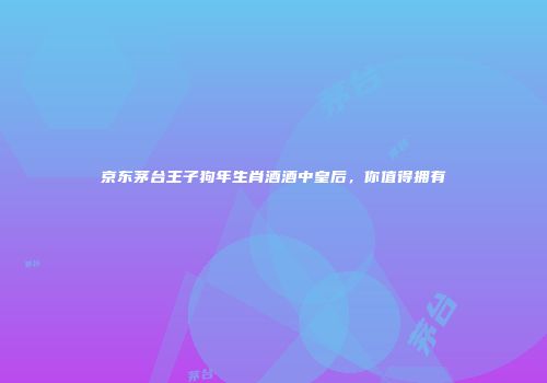 京东茅台王子狗年生肖酒酒中皇后，你值得拥有