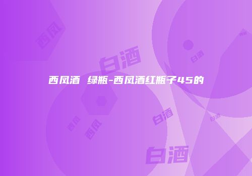 西凤酒 绿瓶-西凤酒红瓶子45的