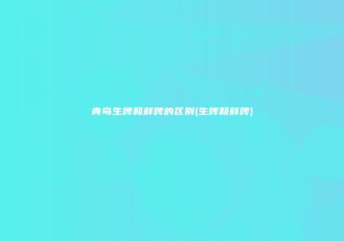 青岛生啤和鲜啤的区别(生啤和鲜啤)