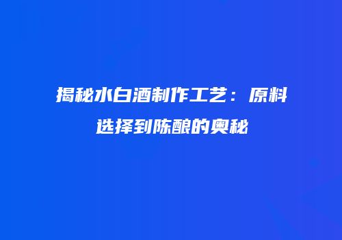 揭秘水白酒制作工艺：原料选择到陈酿的奥秘