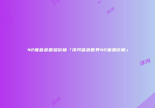 42度蓝色国珍价格「洋河蓝色世界42度酒价格」