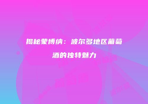 揭秘蒙博纳：波尔多地区葡萄酒的独特魅力