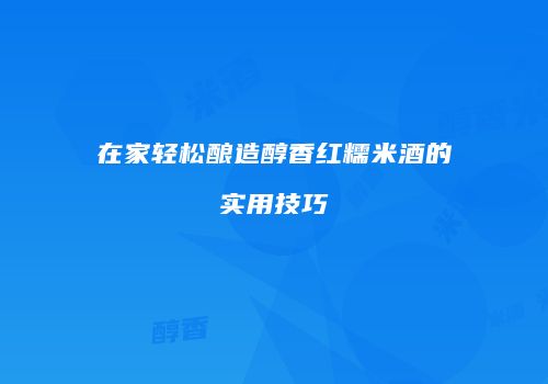 在家轻松酿造醇香红糯米酒的实用技巧