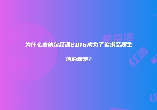 为什么塞纳尔红酒2016成为了追求品质生活的新宠？