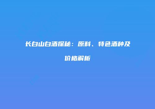 长白山白酒探秘：原料、特色酒种及价格解析