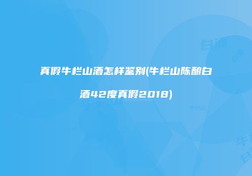 真假牛栏山酒怎样鉴别(牛栏山陈酿白酒42度真假2018)