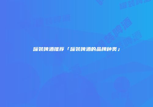 罐装啤酒推荐「罐装啤酒的品牌种类」
