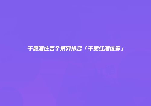 干露酒庄各个系列排名「干露红酒推荐」