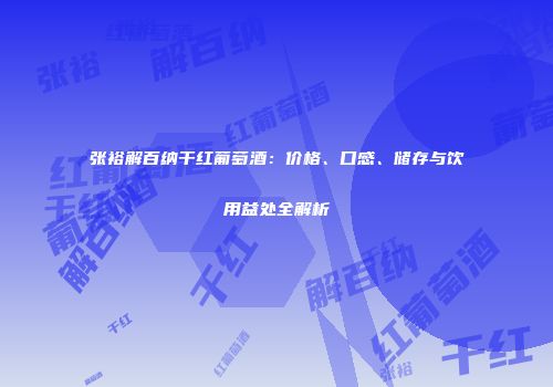 张裕解百纳干红葡萄酒：价格、口感、储存与饮用益处全解析