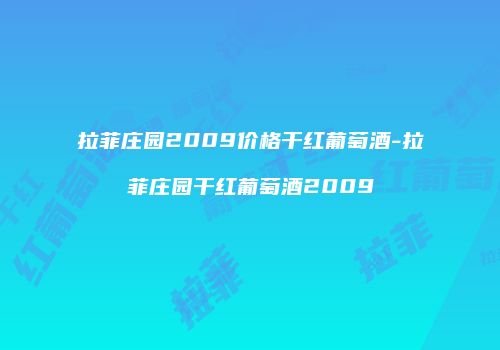 拉菲庄园2009价格干红葡萄酒-拉菲庄园干红葡萄酒2009