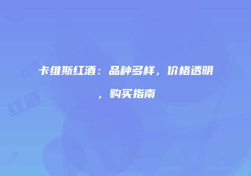 卡维斯红酒：品种多样，价格透明，购买指南