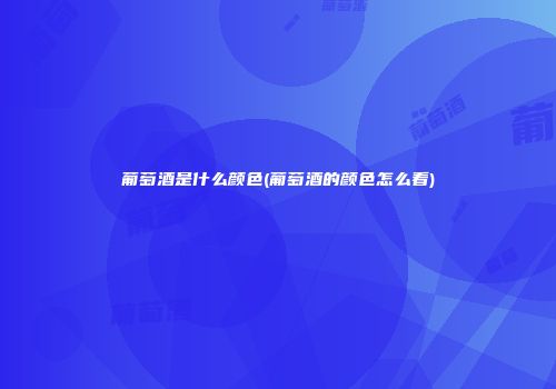 葡萄酒是什么颜色(葡萄酒的颜色怎么看)