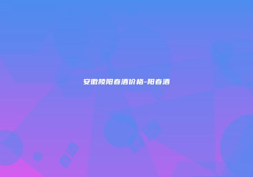 安徽陵阳春酒价格-阳春酒