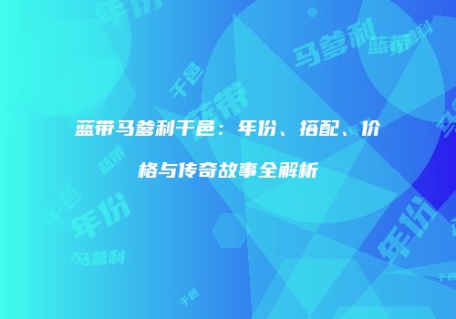 蓝带马爹利干邑：年份、搭配、价格与传奇故事全解析
