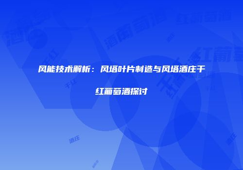 风能技术解析：风塔叶片制造与风塔酒庄干红葡萄酒探讨