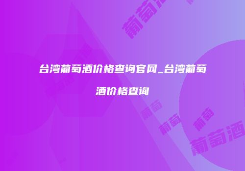 台湾葡萄酒价格查询官网_台湾葡萄酒价格查询