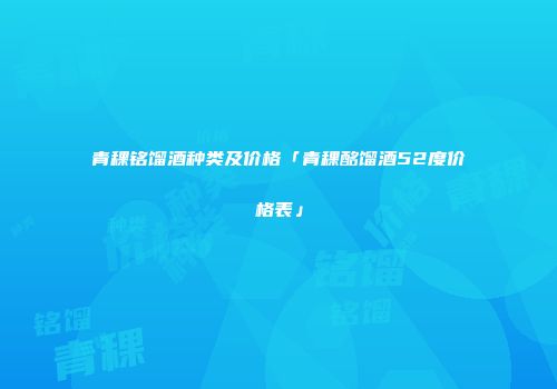 青稞铭馏酒种类及价格「青稞酩馏酒52度价格表」