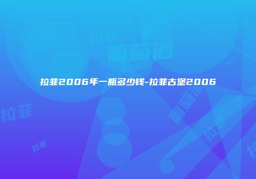 拉菲2006年一瓶多少钱-拉菲古堡2006