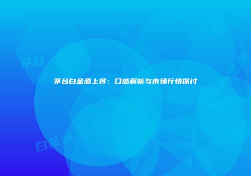 茅台白金酒上将：口感解析与市场行情探讨