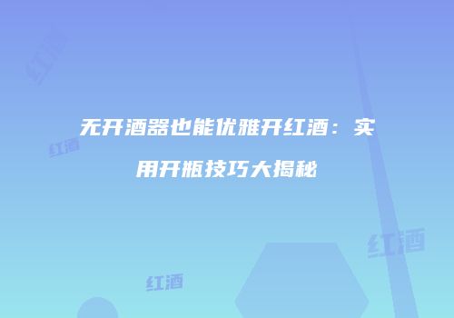无开酒器也能优雅开红酒：实用开瓶技巧大揭秘
