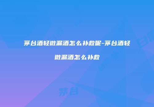 茅台酒轻微漏酒怎么补救呢-茅台酒轻微漏酒怎么补救
