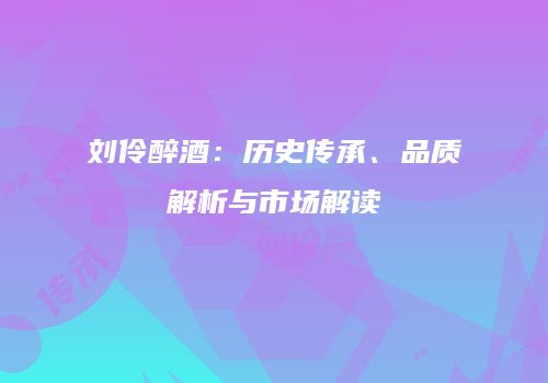 刘伶醉酒：历史传承、品质解析与市场解读