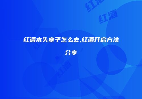 红酒木头塞子怎么去,红酒开启方法分享