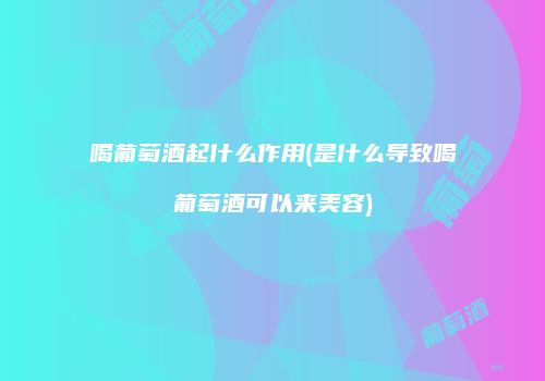 喝葡萄酒起什么作用(是什么导致喝葡萄酒可以来美容)