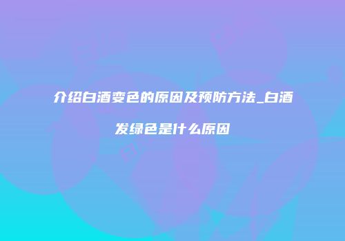 介绍白酒变色的原因及预防方法_白酒发绿色是什么原因