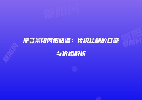 探寻景阳冈透瓶酒：传统佳酿的口感与价格解析