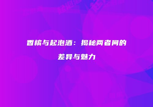 香槟与起泡酒：揭秘两者间的差异与魅力