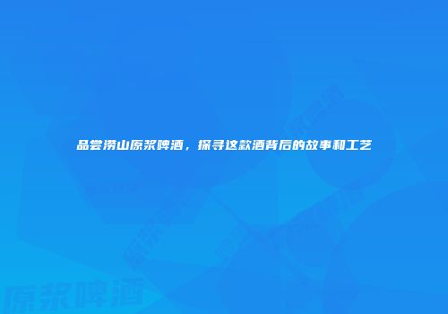品尝涝山原浆啤酒，探寻这款酒背后的故事和工艺