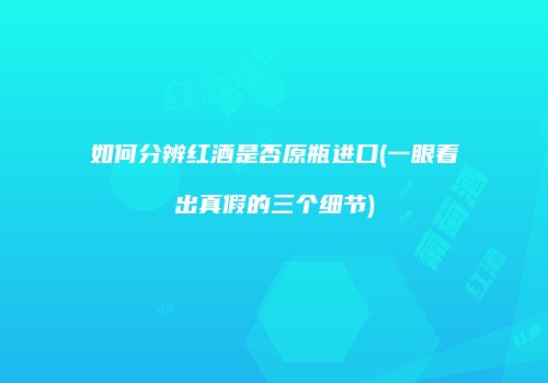 如何分辨红酒是否原瓶进口(一眼看出真假的三个细节)