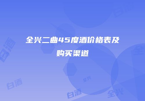 全兴二曲45度酒价格表及购买渠道